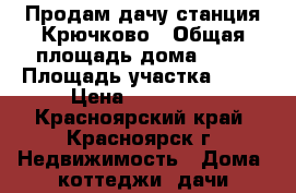 Продам дачу станция Крючково › Общая площадь дома ­ 30 › Площадь участка ­ 10 › Цена ­ 160 000 - Красноярский край, Красноярск г. Недвижимость » Дома, коттеджи, дачи продажа   